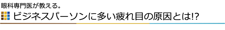 ビジネスパーソンに多い疲れ目の原因とは!?