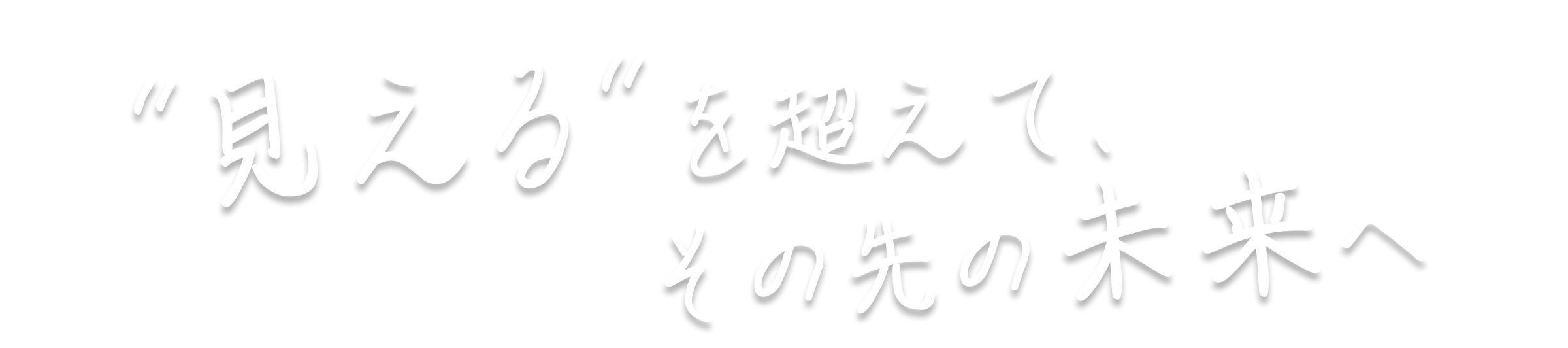 “見える”を超えて、その先の未来へ