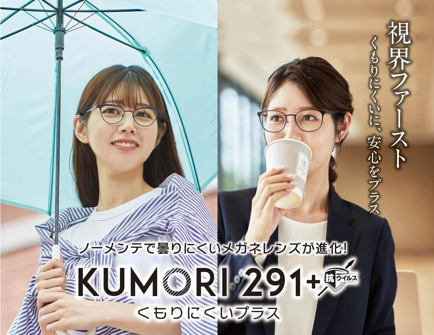 視界ファースト くもりにくいに、安心をプラス。ノーメンテで曇りにくいメガネレンズが進化！ KUMORI 291+ くもりにくいプラス