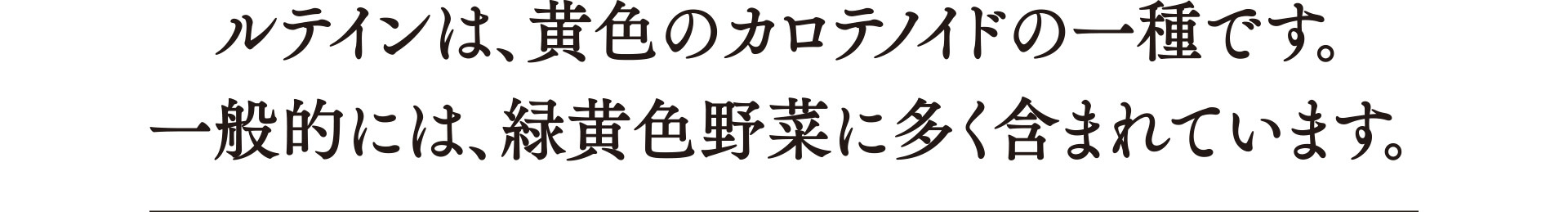 ルテインは、黄色のカロテノイドの一種です。一般的には、緑黄色野菜に多く含まれています。