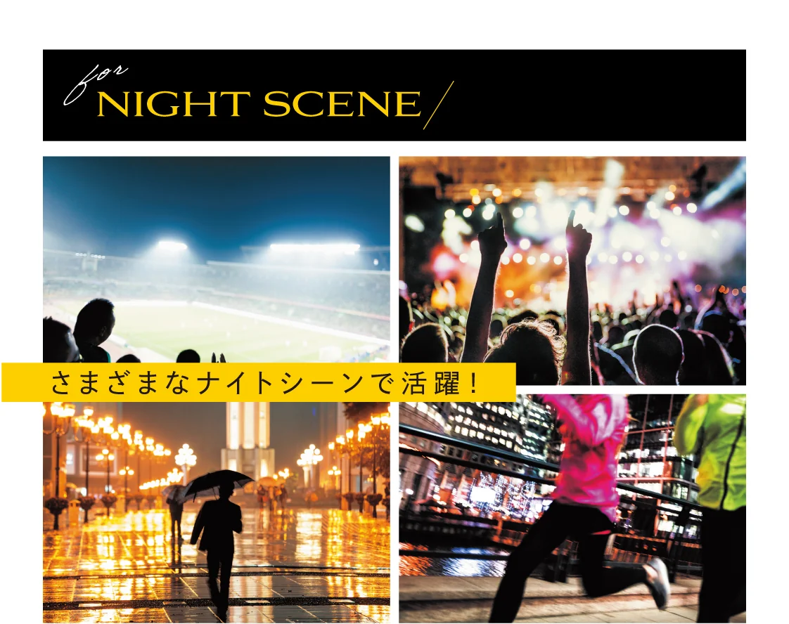 for NIGHT SCENE さまざまなナイトシーンで活躍！ スポーツ観戦・野外コンサート・雨の夜・ナイトラン