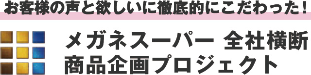 お客様の声と欲しいに徹底的にこだわった！メガネスーパー 全社横断 商品企画プロジェクト