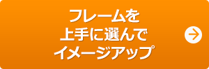 フレームを上手に選んでイメージアップ