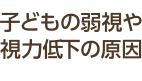 子どもの弱視や視力低下の原因