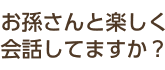 お孫さんと楽しく会話してますか？