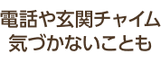 電話や玄関チャイム気づかないことも