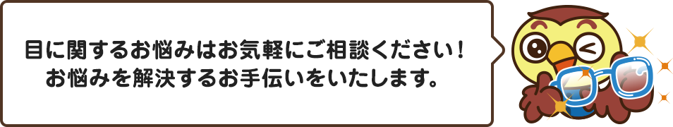 目に関するお悩みはお気軽にご相談ください！お悩みを解決するお手伝いをいたします。