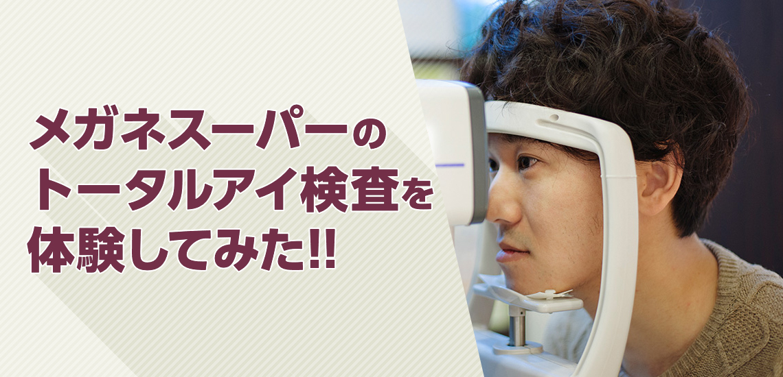 健康な生活は正しい検査から！ メガネスーパーの“トータルアイ検査”を体験してみた。