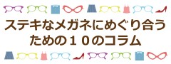 ステキなメガネにめぐり合うための10のコラム