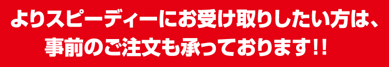 よりスピーディにお受け取りしたい方は、事前のご注文も承っております