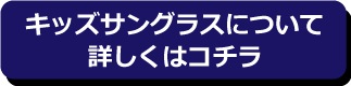 キッズサングラスについて詳しくはコチラ