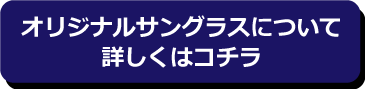 オリジナルサングラスについて詳しくはコチラ