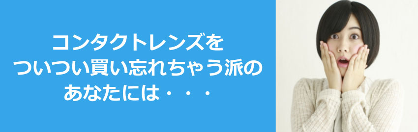 コンタクトレンズを ついつい買い忘れちゃう派のあなたには・・・