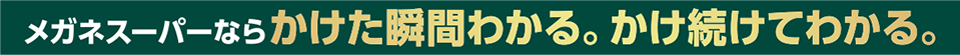 メガネスーパーならかけた瞬間わかる。かけ続けてわかる