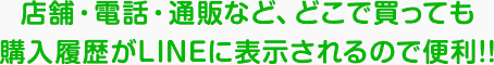 店舗・電話・通販など、どこで買っても 購入履歴がLINEに表示されるので便利!!