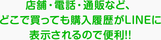 店舗・電話・通販など、どこで買っても 購入履歴がLINEに表示されるので便利!!