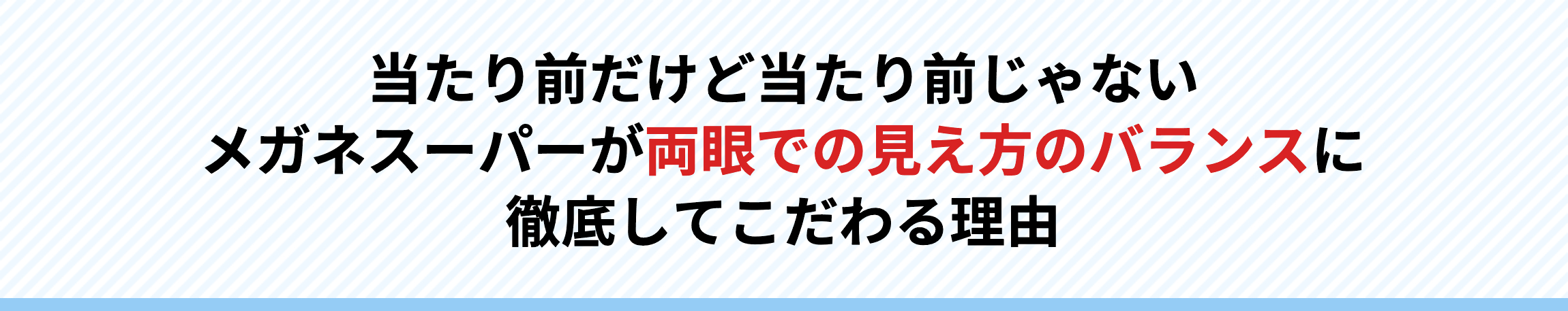 当たり前だけど当たり前じゃないメガネスーパーが両眼での見え方のバランスに徹底してこだわる理由