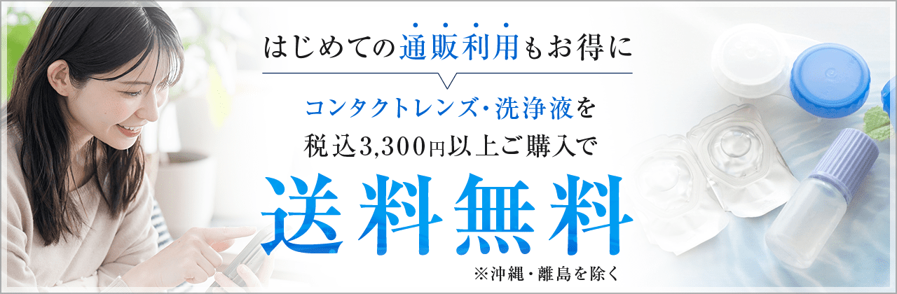 はじめての通販利用もお得に コンタクトレンズ・洗浄液を税込3,300円以上ご購入で送料無料(沖縄・離島を除く)