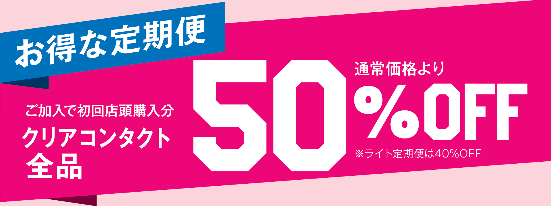 お得な定期便 ご加入で初回店頭購入分 クリアコンタクト全品 通常価格より50%OFF（ライト定期便は40%OFF）
