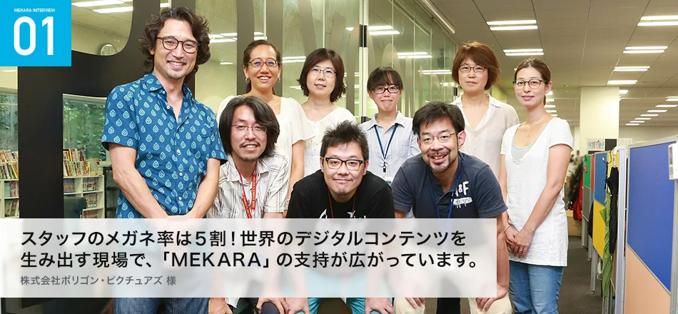 「スタッフのメガネ率は3〜4割!
コンタクトを使っている隠れ近視を入れたら半分以上はいると思います」
株式会社 ポリゴン・ピクチュアズ