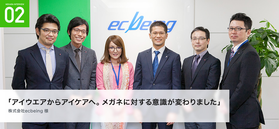 「アイウエアからアイケアへ。メガネに対する意識が変わりました」
株式会社ecbeing 様