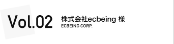 VOL.2 株式会社ecbeing 様
ECBEING CORP.