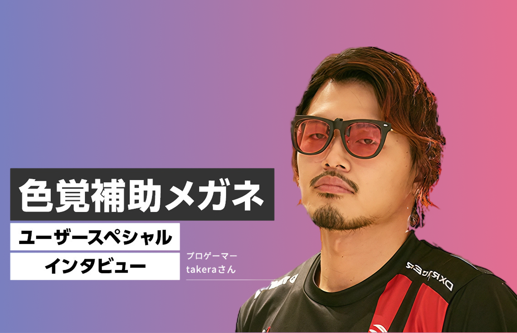 色覚補助メガネユーザー　スペシャルインタビュー　【プロゲーマー takeraさん】